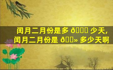 闰月二月份是多 🍀 少天,闰月二月份是 🌻 多少天啊